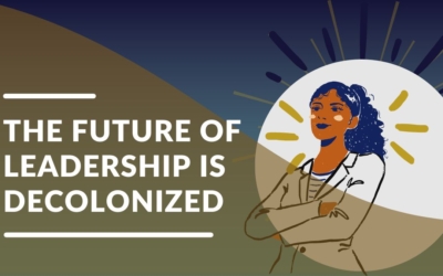 The Future of Leadership is Decolonized: Be A part of the Future, Now